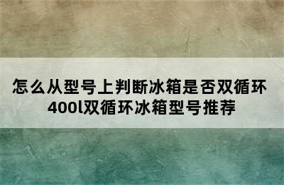 怎么从型号上判断冰箱是否双循环 400l双循环冰箱型号推荐